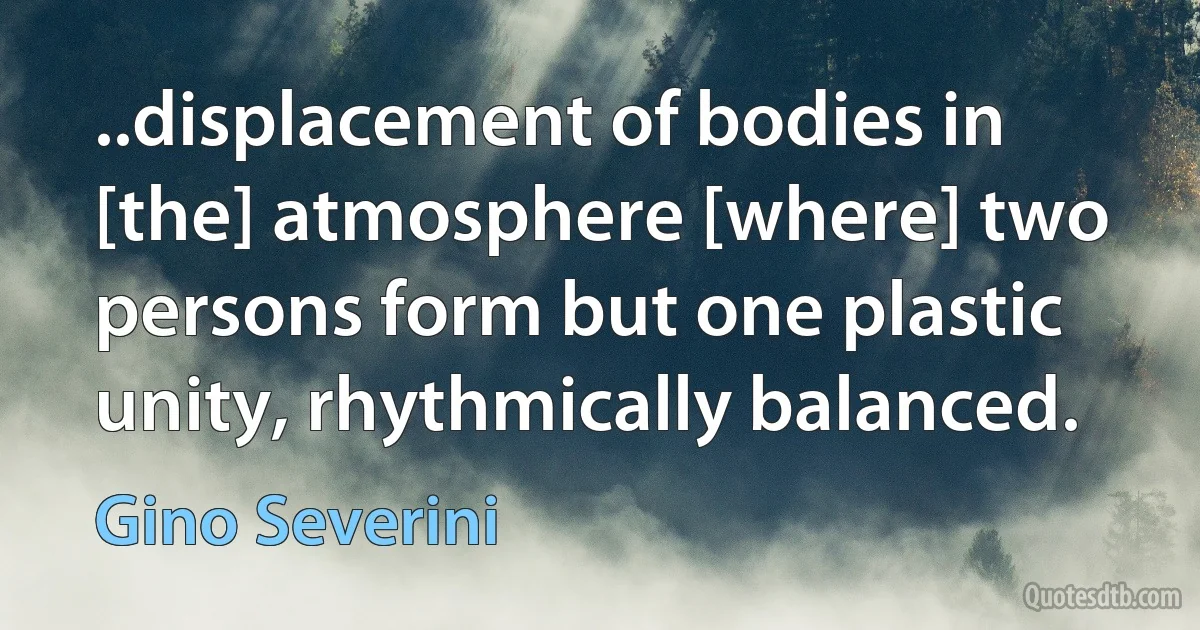 ..displacement of bodies in [the] atmosphere [where] two persons form but one plastic unity, rhythmically balanced. (Gino Severini)