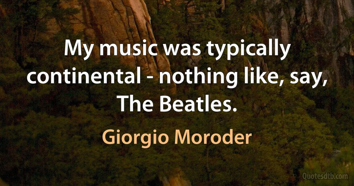 My music was typically continental - nothing like, say, The Beatles. (Giorgio Moroder)