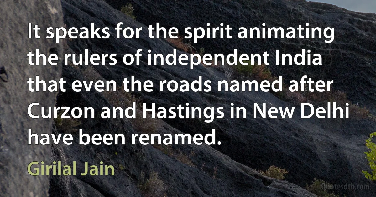 It speaks for the spirit animating the rulers of independent India that even the roads named after Curzon and Hastings in New Delhi have been renamed. (Girilal Jain)