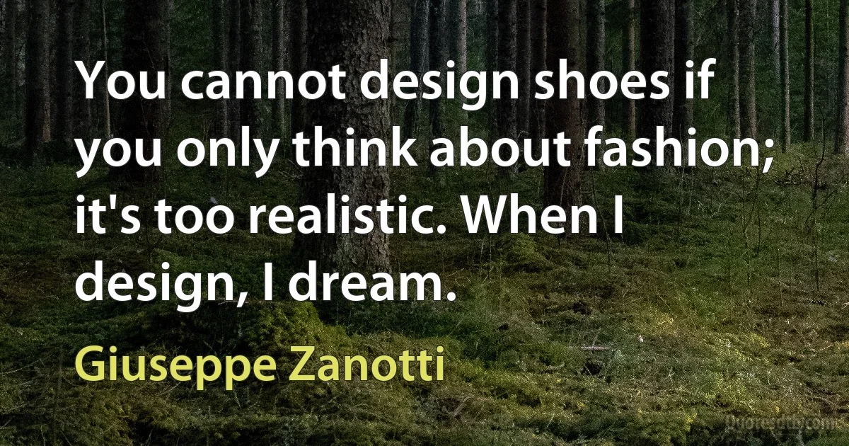 You cannot design shoes if you only think about fashion; it's too realistic. When I design, I dream. (Giuseppe Zanotti)