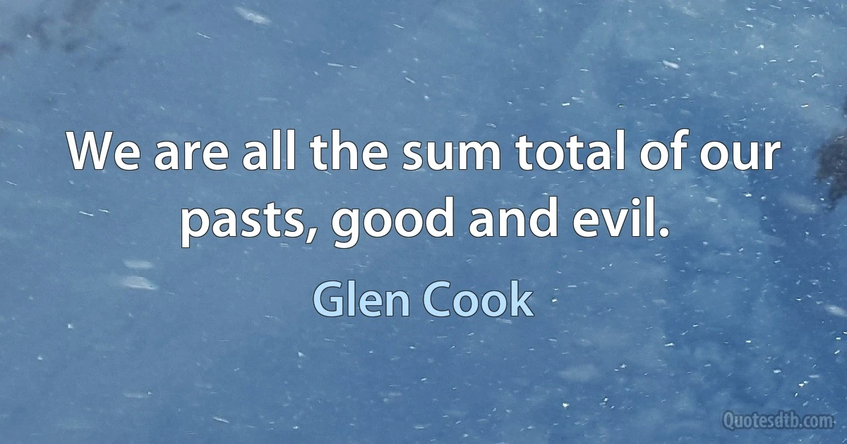 We are all the sum total of our pasts, good and evil. (Glen Cook)