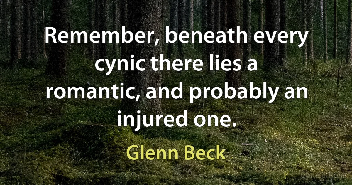 Remember, beneath every cynic there lies a romantic, and probably an injured one. (Glenn Beck)