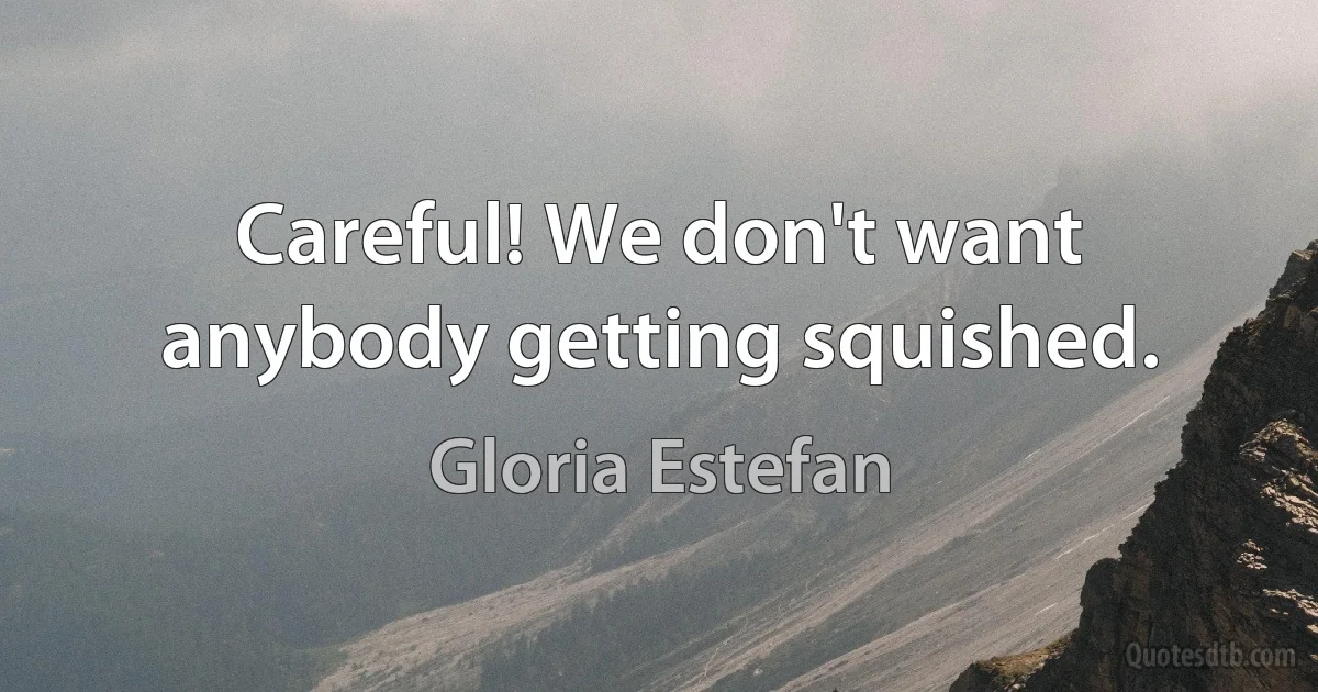 Careful! We don't want anybody getting squished. (Gloria Estefan)