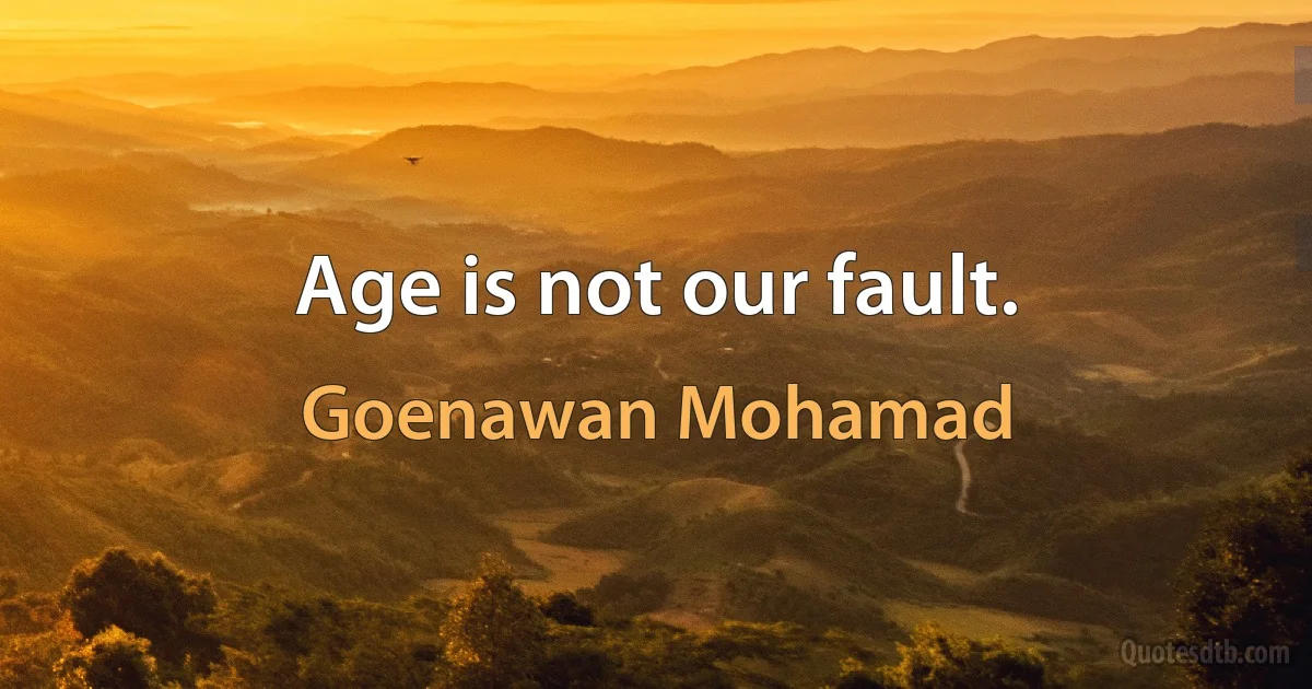 Age is not our fault. (Goenawan Mohamad)