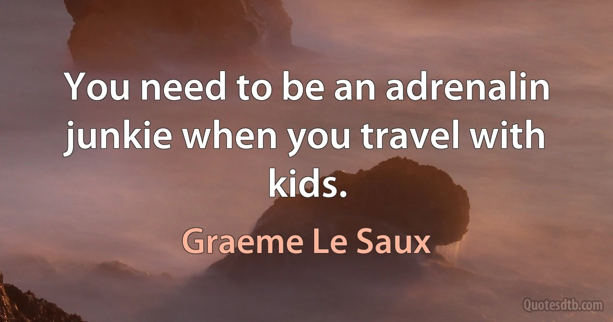 You need to be an adrenalin junkie when you travel with kids. (Graeme Le Saux)