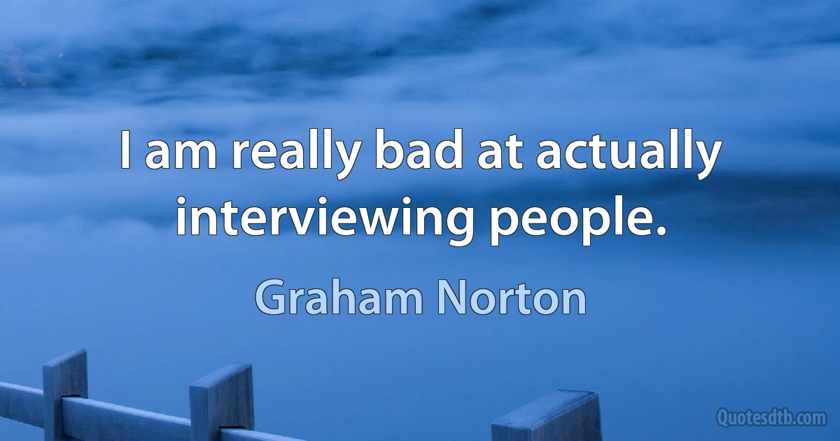 I am really bad at actually interviewing people. (Graham Norton)