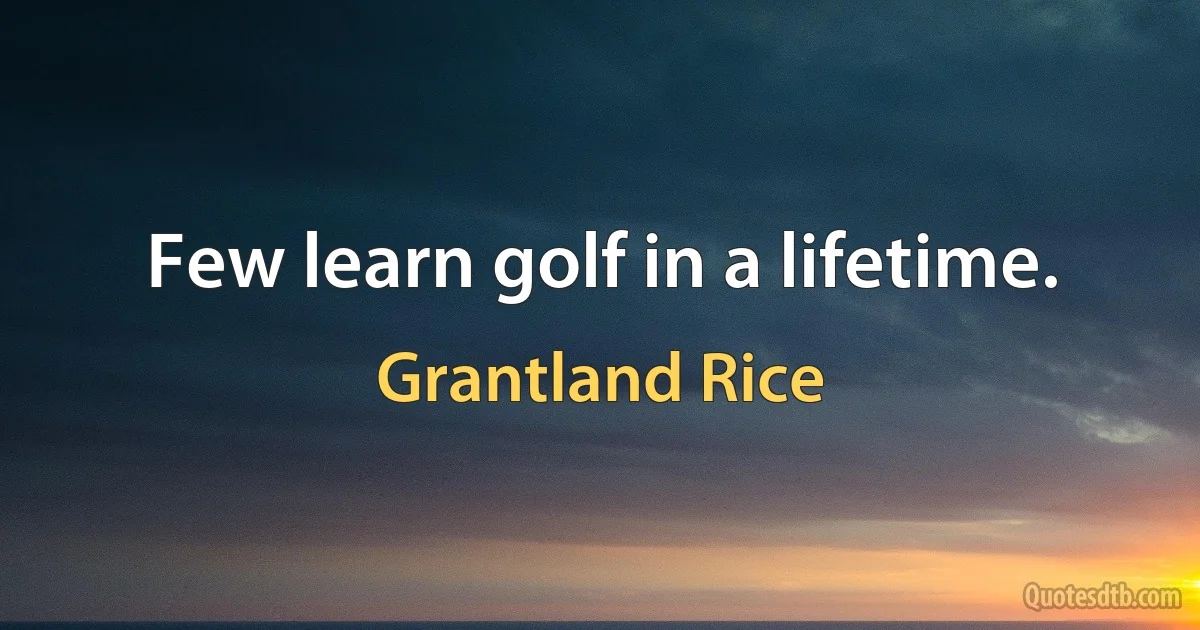 Few learn golf in a lifetime. (Grantland Rice)