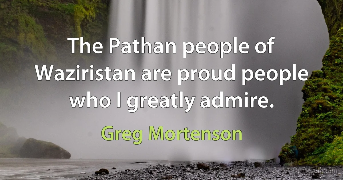 The Pathan people of Waziristan are proud people who I greatly admire. (Greg Mortenson)