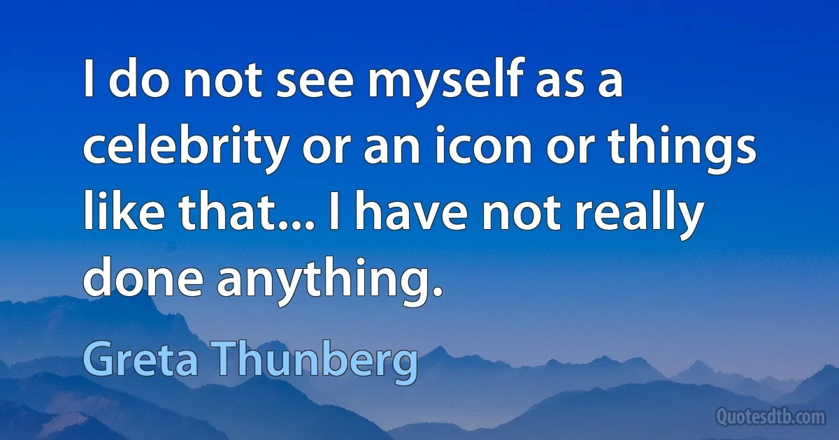 I do not see myself as a celebrity or an icon or things like that... I have not really done anything. (Greta Thunberg)