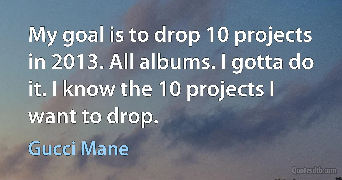 My goal is to drop 10 projects in 2013. All albums. I gotta do it. I know the 10 projects I want to drop. (Gucci Mane)