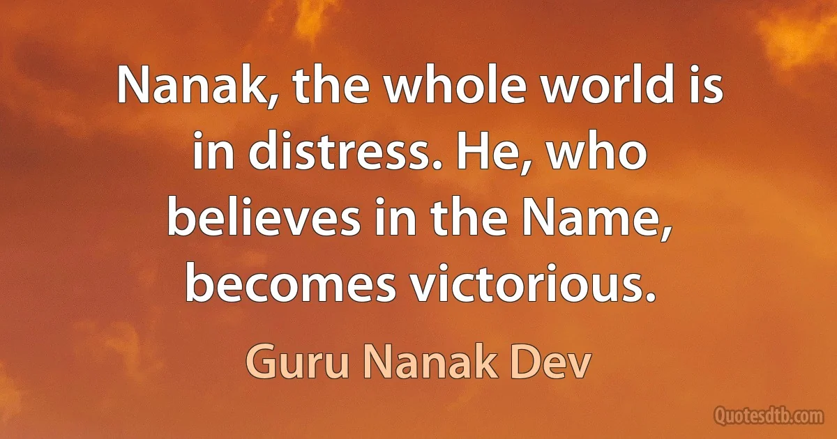 Nanak, the whole world is in distress. He, who believes in the Name, becomes victorious. (Guru Nanak Dev)