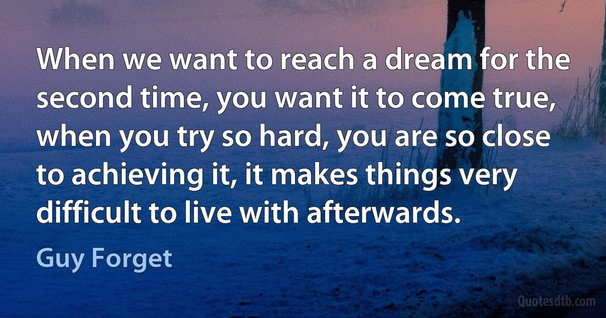 When we want to reach a dream for the second time, you want it to come true, when you try so hard, you are so close to achieving it, it makes things very difficult to live with afterwards. (Guy Forget)