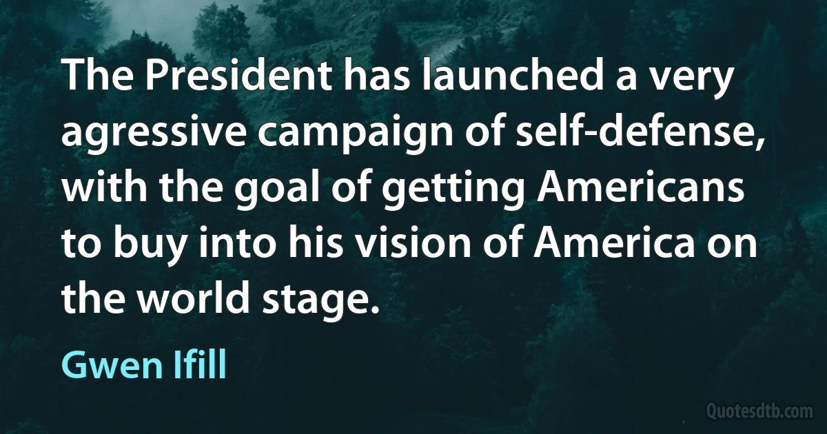 The President has launched a very agressive campaign of self-defense, with the goal of getting Americans to buy into his vision of America on the world stage. (Gwen Ifill)