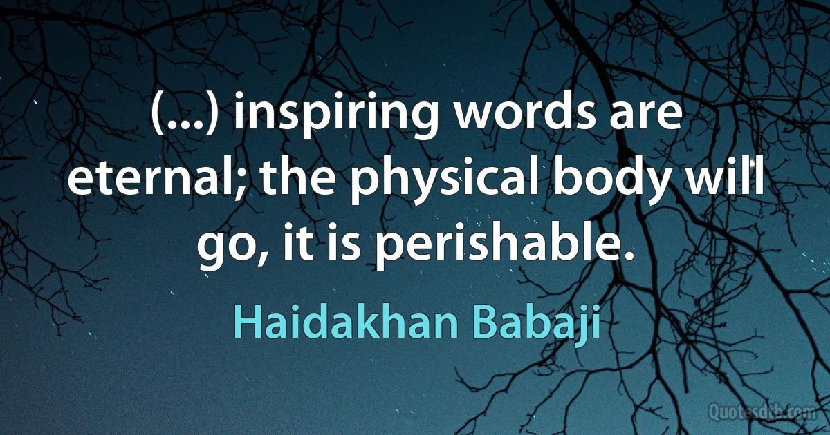 (...) inspiring words are eternal; the physical body will go, it is perishable. (Haidakhan Babaji)