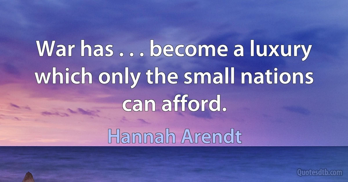 War has . . . become a luxury which only the small nations can afford. (Hannah Arendt)