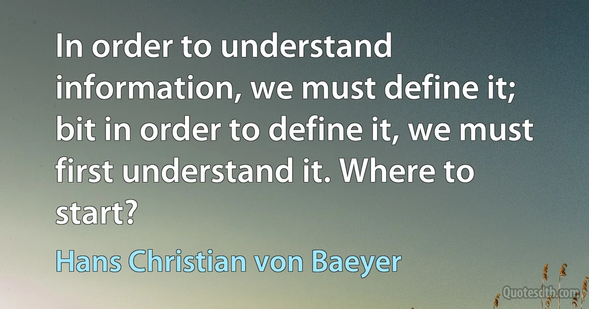 In order to understand information, we must define it; bit in order to define it, we must first understand it. Where to start? (Hans Christian von Baeyer)