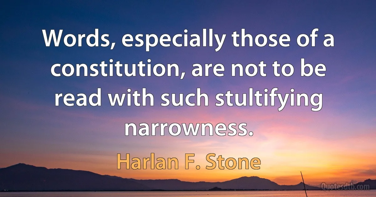 Words, especially those of a constitution, are not to be read with such stultifying narrowness. (Harlan F. Stone)