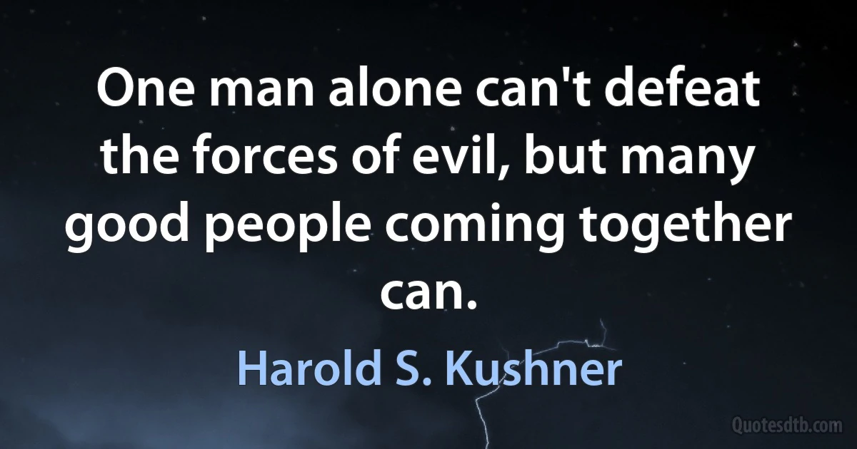 One man alone can't defeat the forces of evil, but many good people coming together can. (Harold S. Kushner)