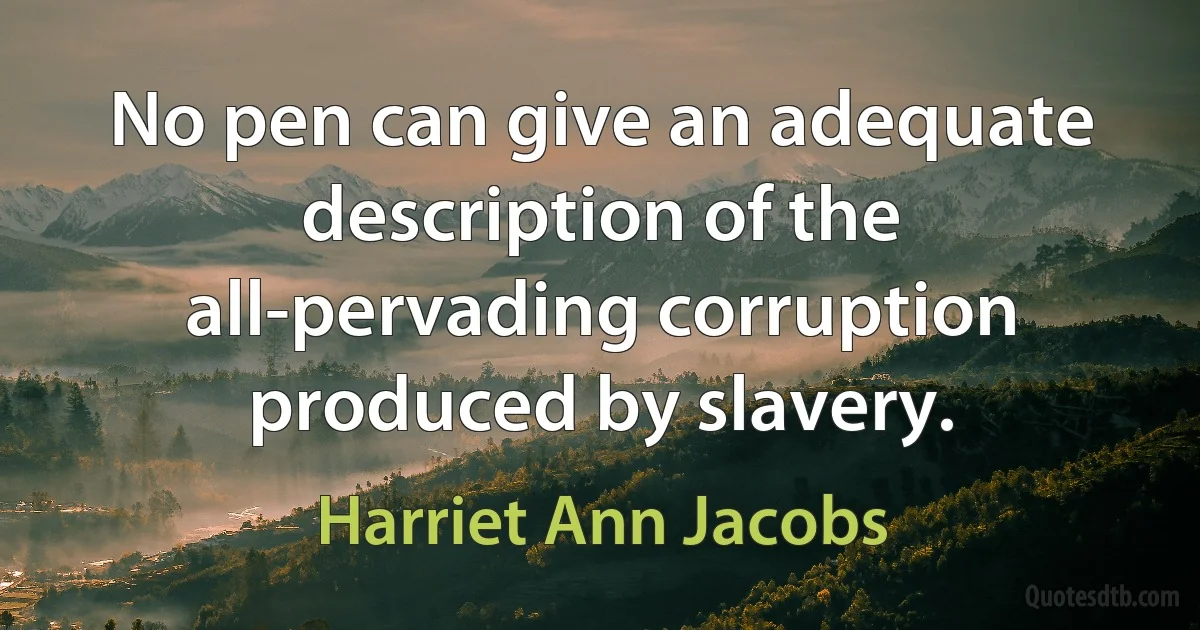 No pen can give an adequate description of the all-pervading corruption produced by slavery. (Harriet Ann Jacobs)