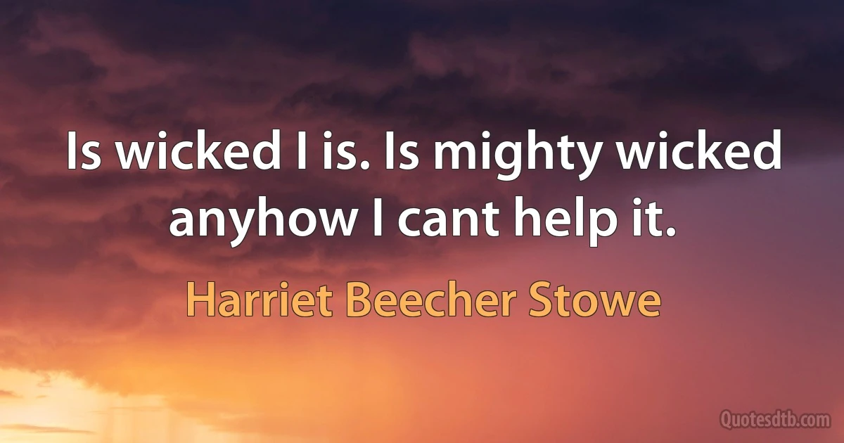 Is wicked I is. Is mighty wicked anyhow I cant help it. (Harriet Beecher Stowe)