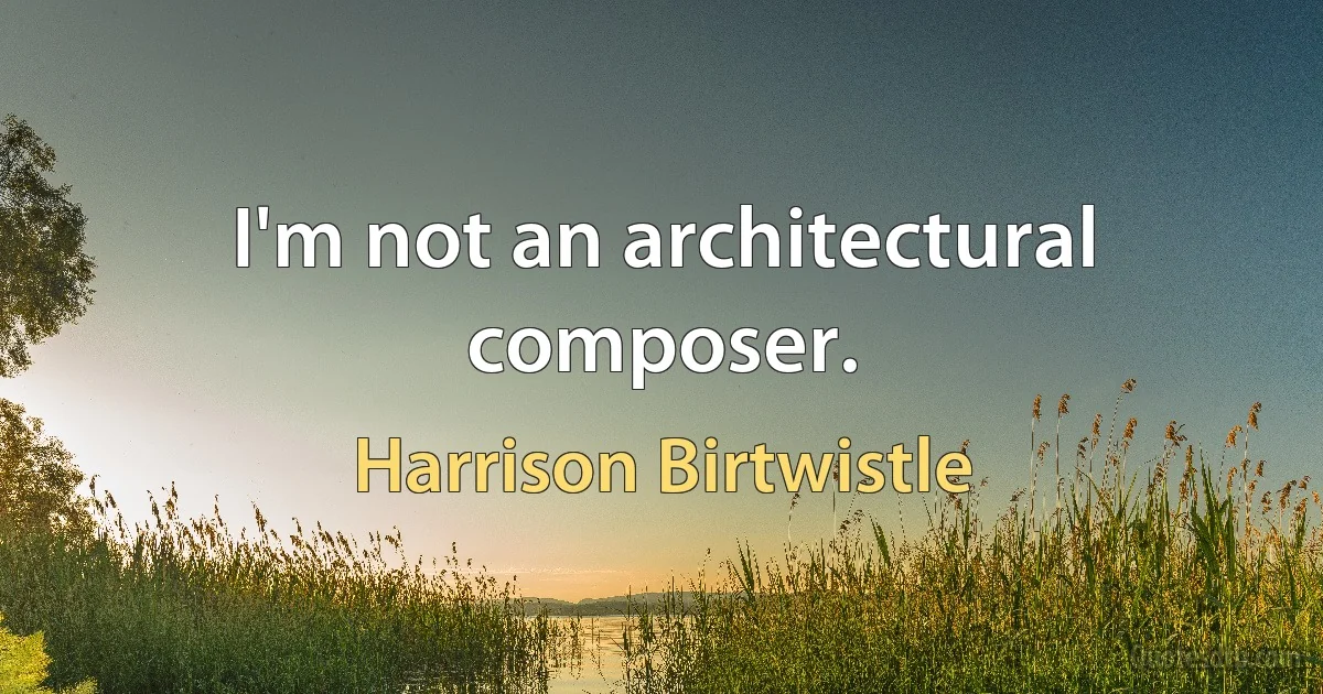 I'm not an architectural composer. (Harrison Birtwistle)