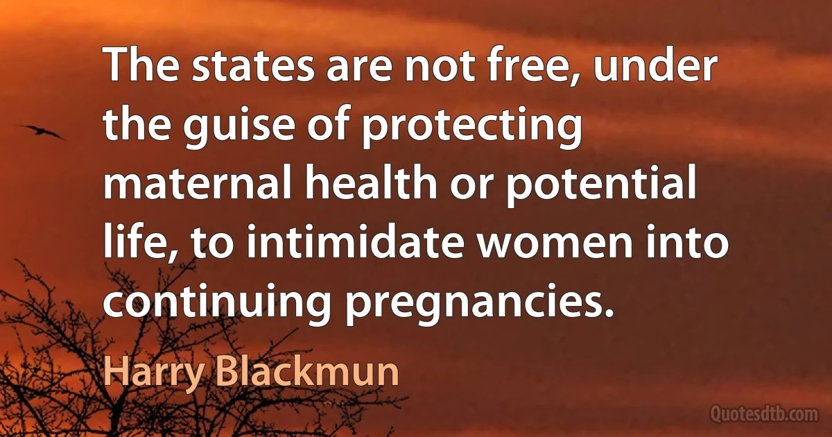 The states are not free, under the guise of protecting maternal health or potential life, to intimidate women into continuing pregnancies. (Harry Blackmun)