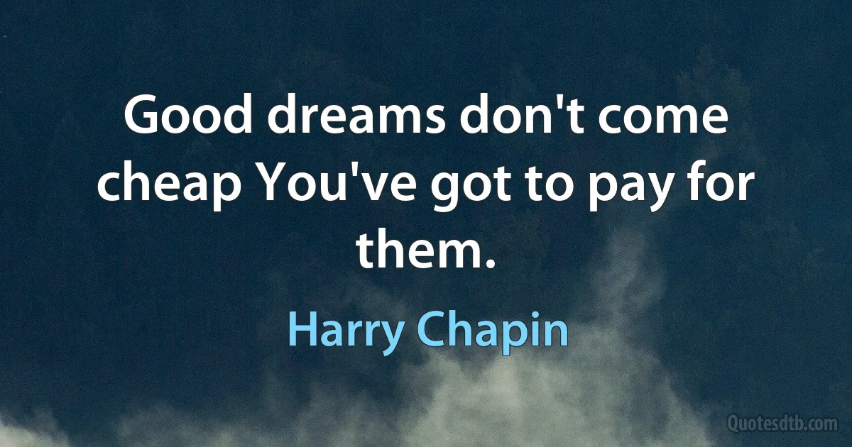 Good dreams don't come cheap You've got to pay for them. (Harry Chapin)