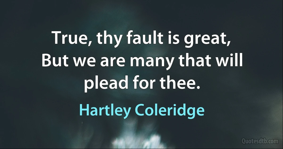 True, thy fault is great,
But we are many that will plead for thee. (Hartley Coleridge)