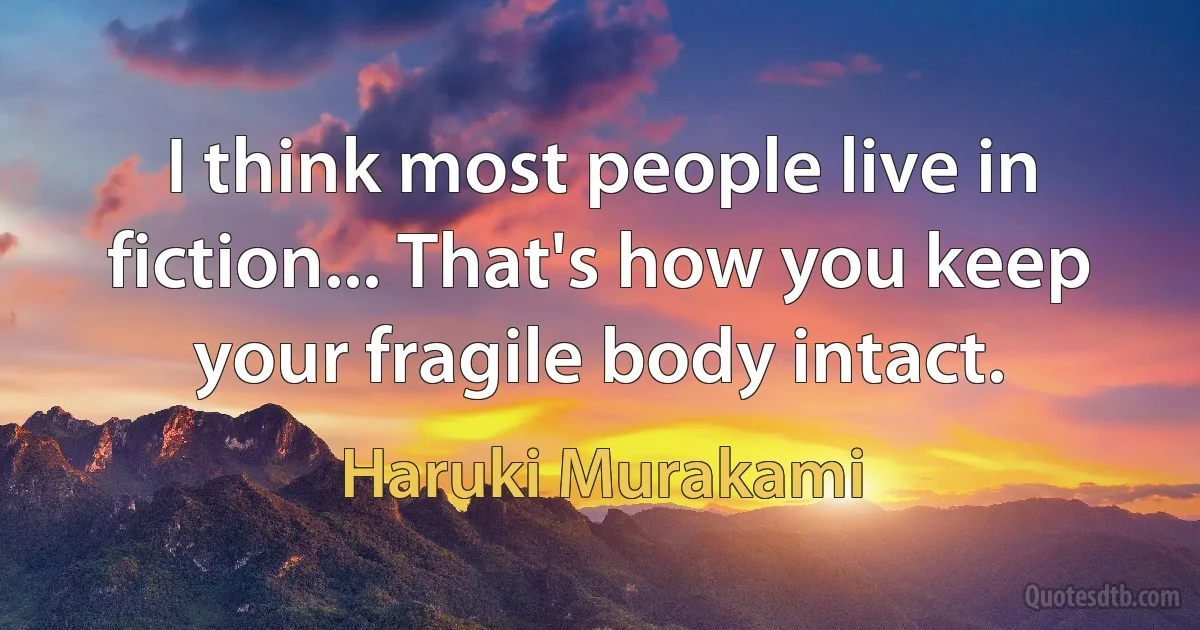 I think most people live in fiction... That's how you keep your fragile body intact. (Haruki Murakami)