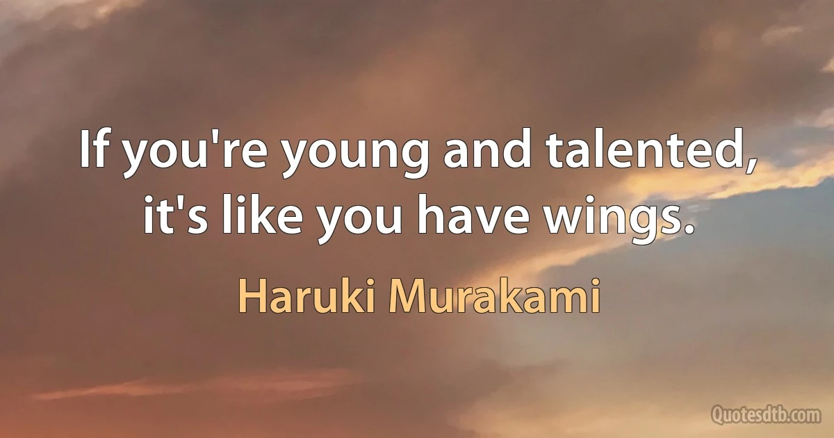 If you're young and talented, it's like you have wings. (Haruki Murakami)