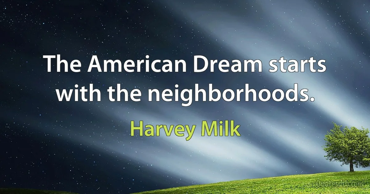 The American Dream starts with the neighborhoods. (Harvey Milk)