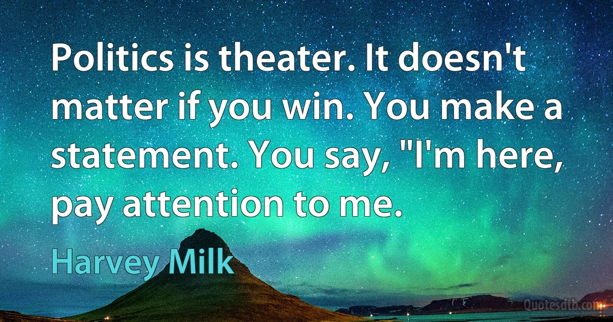 Politics is theater. It doesn't matter if you win. You make a statement. You say, "I'm here, pay attention to me. (Harvey Milk)