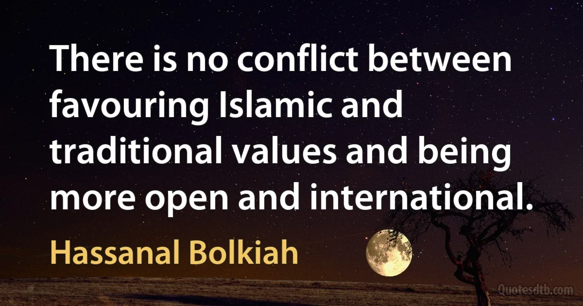 There is no conflict between favouring Islamic and traditional values and being more open and international. (Hassanal Bolkiah)