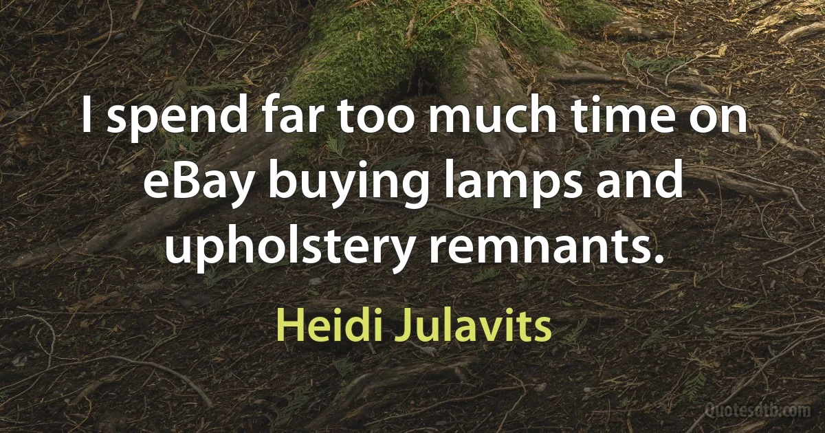 I spend far too much time on eBay buying lamps and upholstery remnants. (Heidi Julavits)