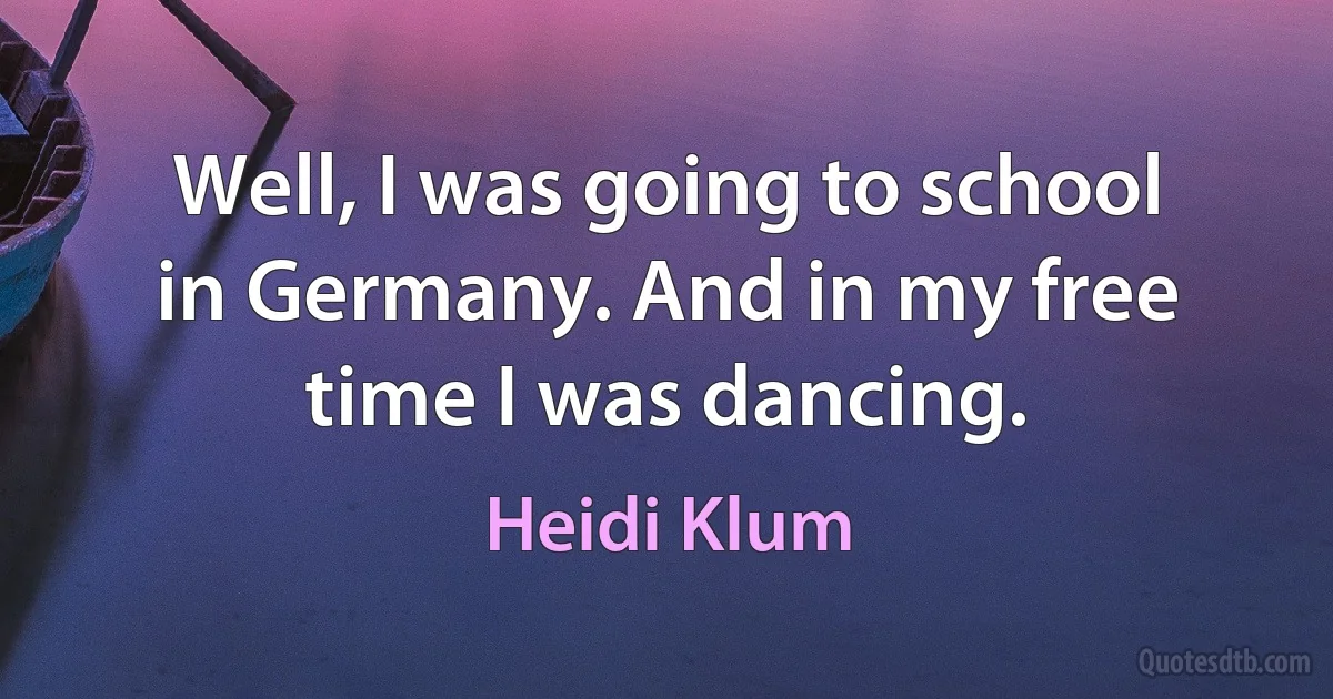 Well, I was going to school in Germany. And in my free time I was dancing. (Heidi Klum)