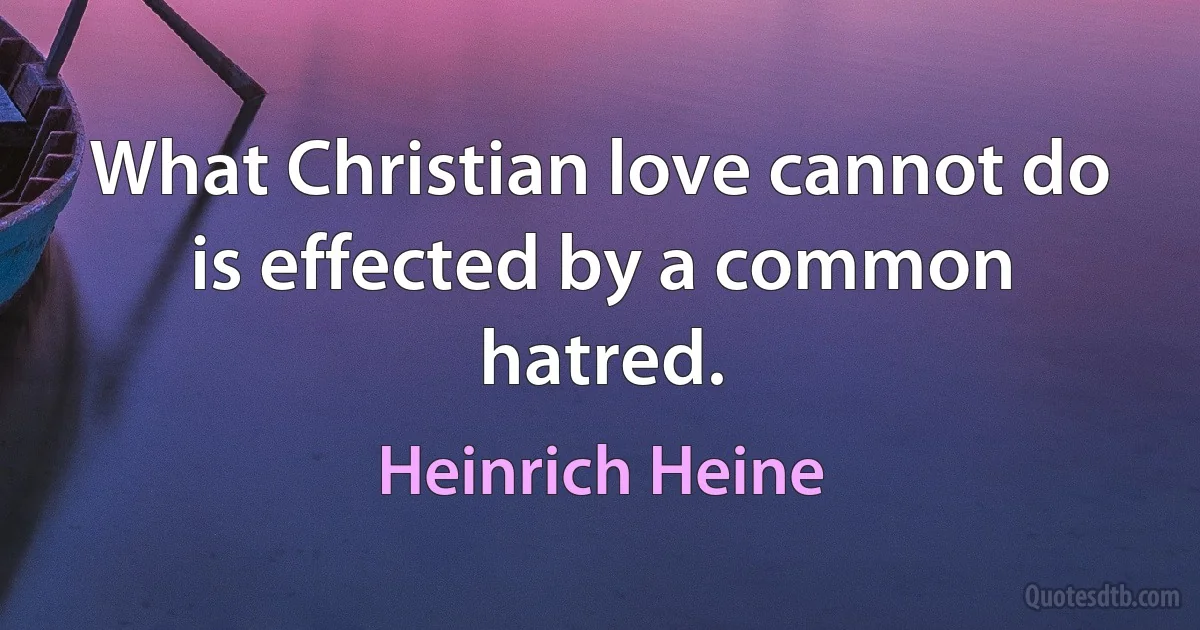 What Christian love cannot do is effected by a common hatred. (Heinrich Heine)