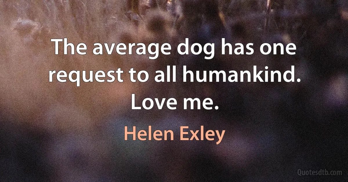 The average dog has one request to all humankind. Love me. (Helen Exley)