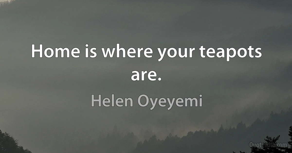 Home is where your teapots are. (Helen Oyeyemi)