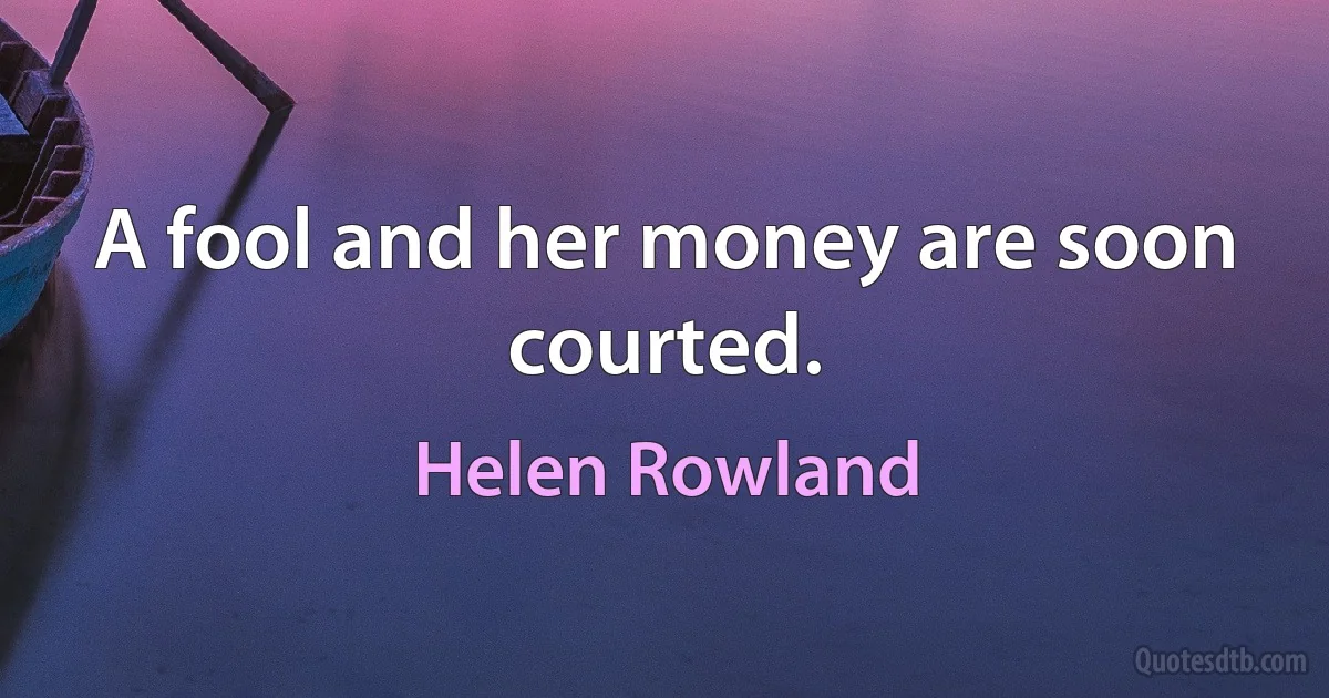 A fool and her money are soon courted. (Helen Rowland)