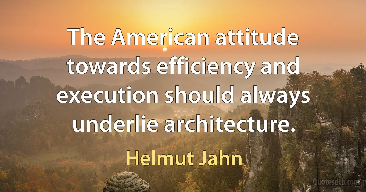 The American attitude towards efficiency and execution should always underlie architecture. (Helmut Jahn)