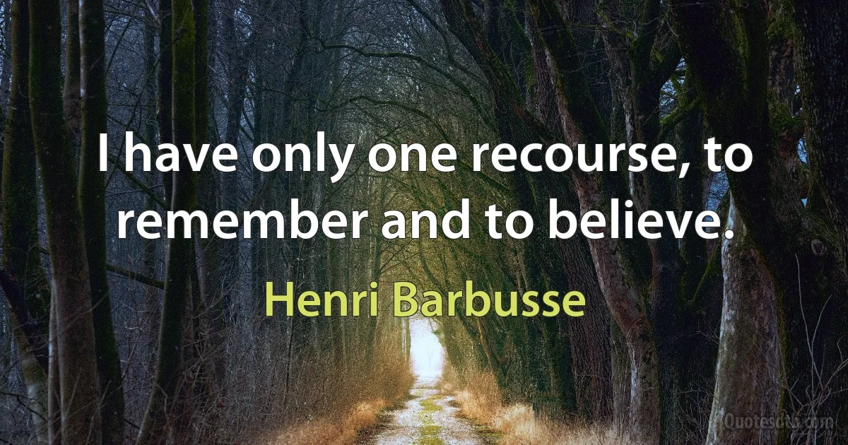 I have only one recourse, to remember and to believe. (Henri Barbusse)