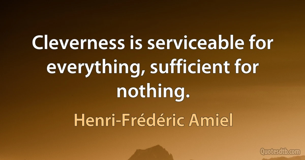 Cleverness is serviceable for everything, sufficient for nothing. (Henri-Frédéric Amiel)