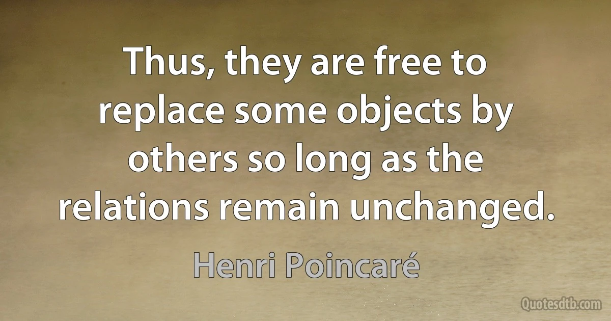 Thus, they are free to replace some objects by others so long as the relations remain unchanged. (Henri Poincaré)