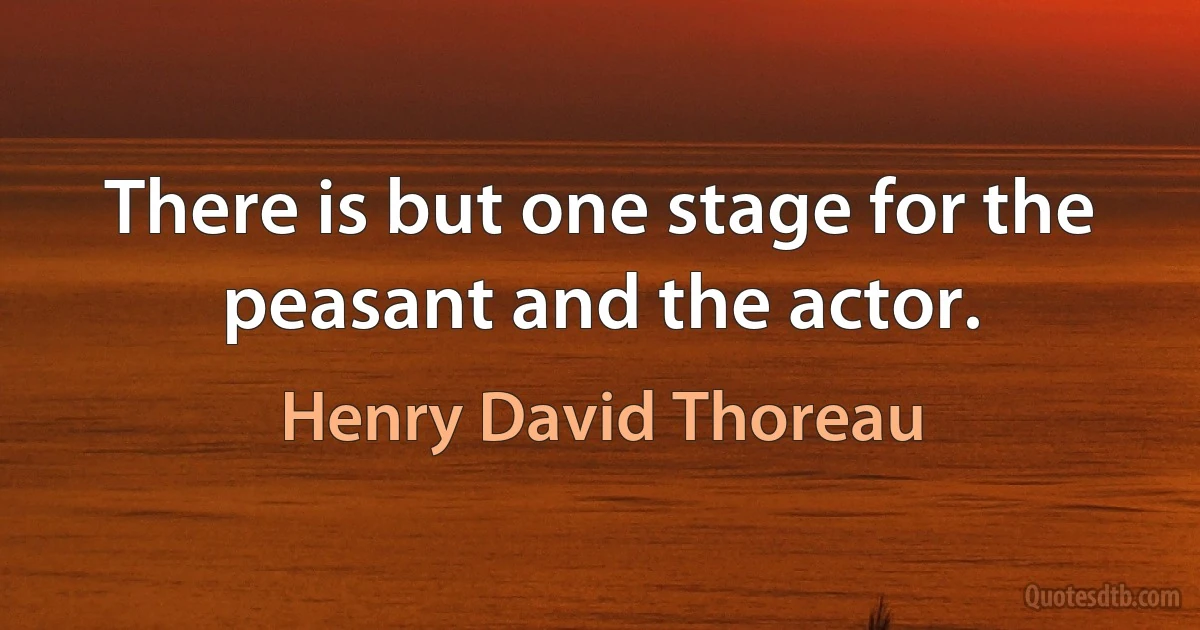 There is but one stage for the peasant and the actor. (Henry David Thoreau)