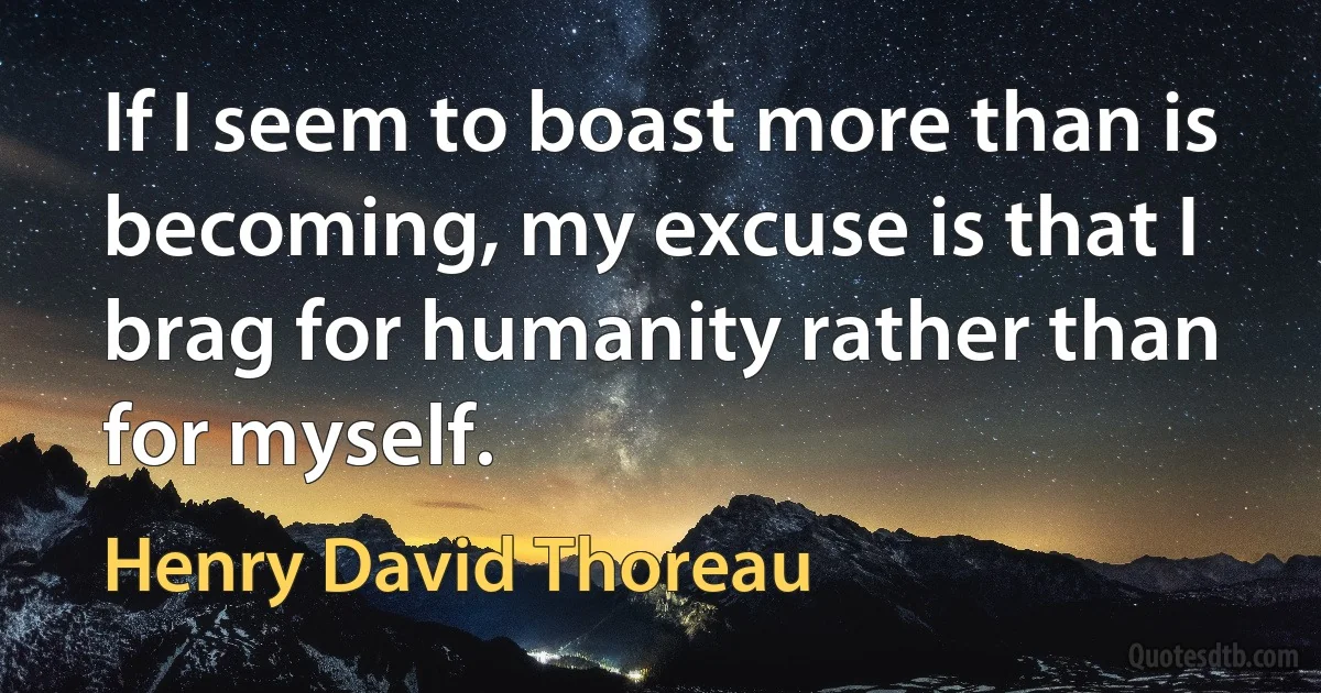 If I seem to boast more than is becoming, my excuse is that I brag for humanity rather than for myself. (Henry David Thoreau)