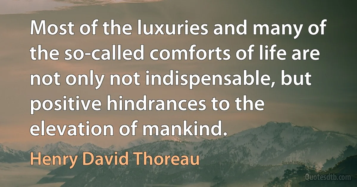 Most of the luxuries and many of the so-called comforts of life are not only not indispensable, but positive hindrances to the elevation of mankind. (Henry David Thoreau)