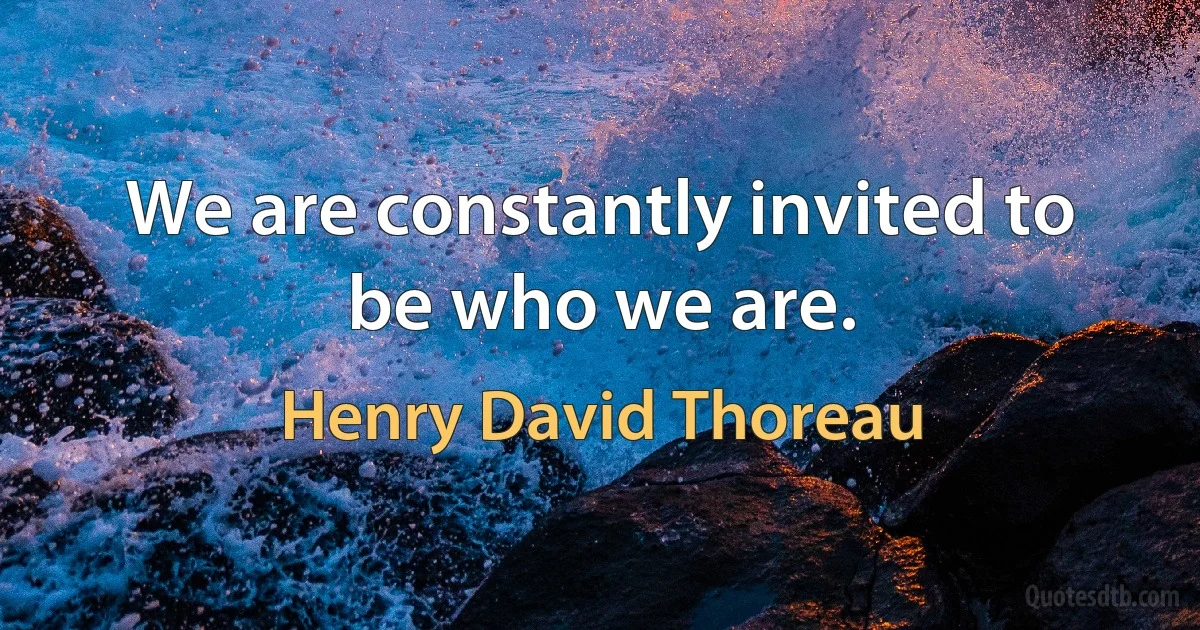 We are constantly invited to be who we are. (Henry David Thoreau)