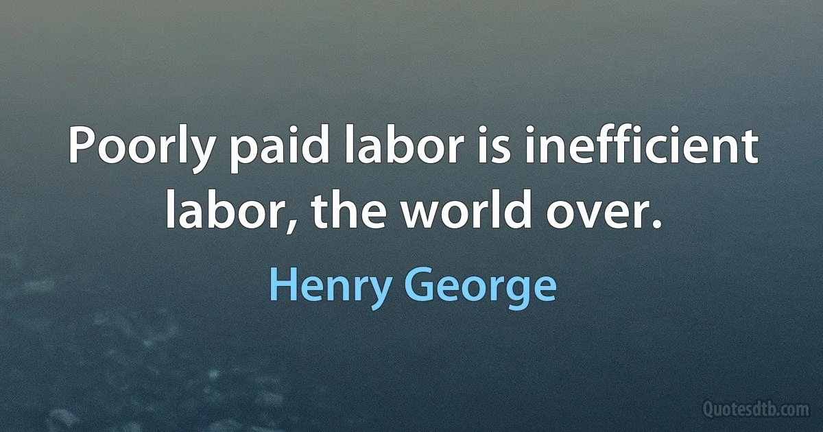 Poorly paid labor is inefficient labor, the world over. (Henry George)