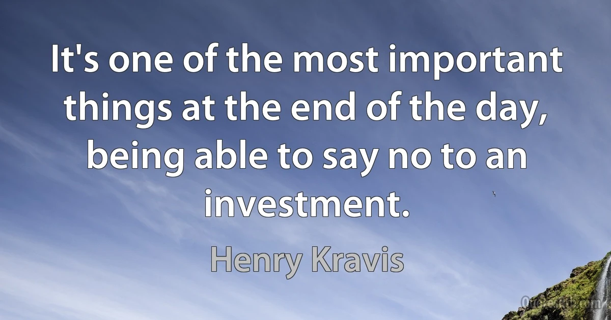 It's one of the most important things at the end of the day, being able to say no to an investment. (Henry Kravis)