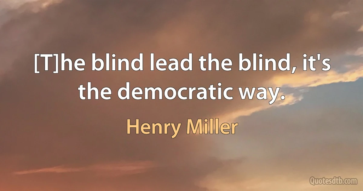 [T]he blind lead the blind, it's the democratic way. (Henry Miller)